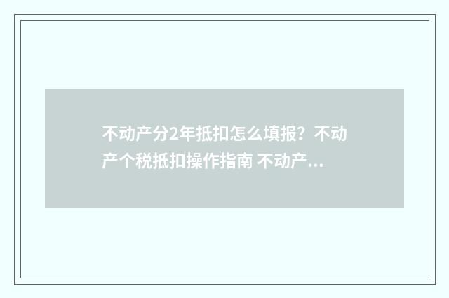 不动产分2年抵扣怎么填报？不动产个税抵扣操作指南 不动产分两年抵扣如何填申报表