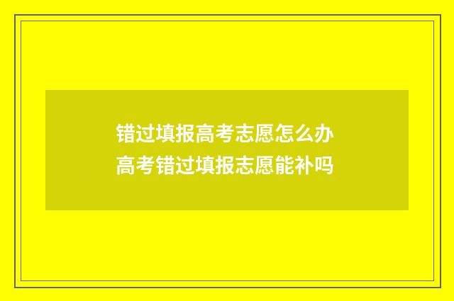 错过填报高考志愿怎么办 高考错过填报志愿能补吗