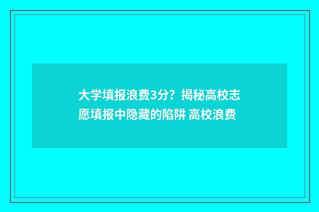 大学填报浪费3分？揭秘高校志愿填报中隐藏的陷阱 高校浪费