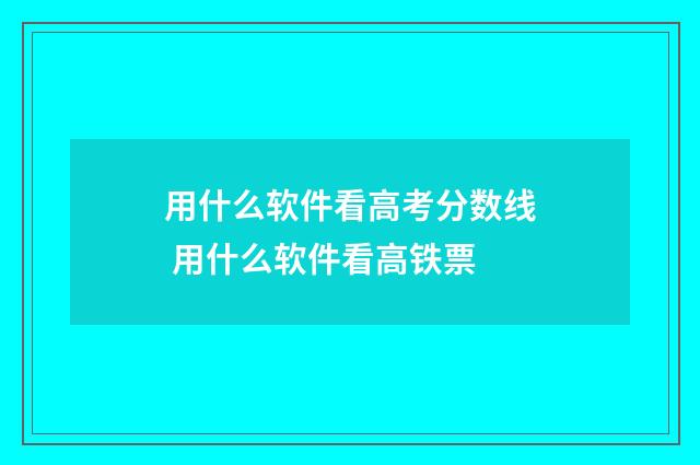 用什么软件看高考分数线 用什么软件看高铁票