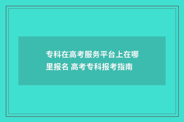 专科在高考服务平台上在哪里报名 高考专科报考指南