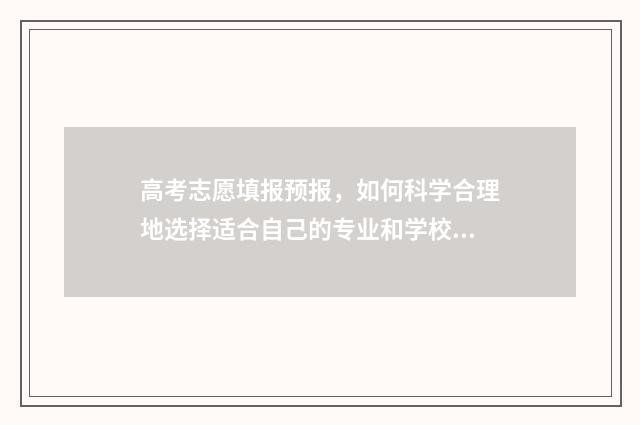 高考志愿填报预报，如何科学合理地选择适合自己的专业和学校？ 高考志愿填报预估