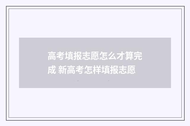 高考填报志愿怎么才算完成 新高考怎样填报志愿