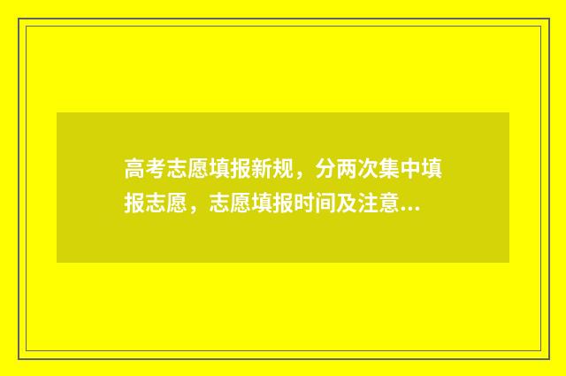高考志愿填报新规，分两次集中填报志愿，志愿填报时间及注意事项 高考志愿填报新政策