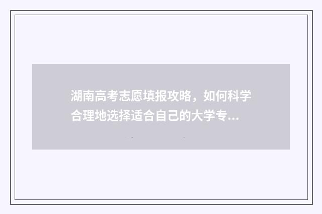 湖南高考志愿填报攻略，如何科学合理地选择适合自己的大学专业？ 湖南高考志愿填报方式