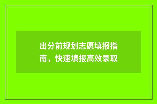 出分前规划志愿填报指南，快速填报高效录取