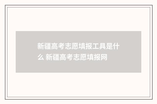 新疆高考志愿填报工具是什么 新疆高考志愿填报网