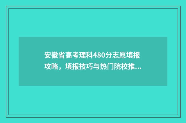安徽省高考理科480分志愿填报攻略，填报技巧与热门院校推荐 安徽省高考理科本科分数线