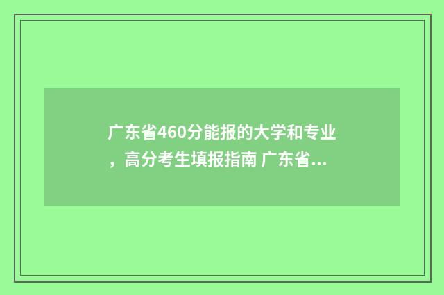 广东省460分能报的大学和专业，高分考生填报指南 广东省460分能报哪些大学