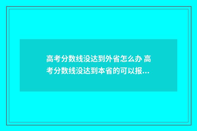 高考分数线没达到外省怎么办 高考分数线没达到本省的可以报考其他省份的吗