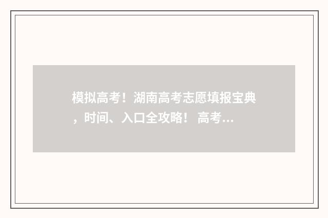 模拟高考！湖南高考志愿填报宝典，时间、入口全攻略！ 高考模拟填报系统2021湖南