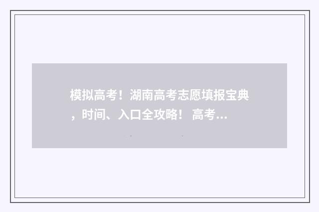 模拟高考！湖南高考志愿填报宝典，时间、入口全攻略！ 高考模拟填报系统2021湖南