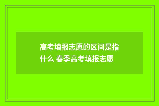 高考填报志愿的区间是指什么 春季高考填报志愿