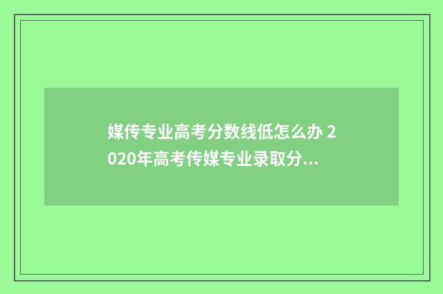 媒传专业高考分数线低怎么办 2020年高考传媒专业录取分数线是多少