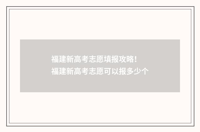 福建新高考志愿填报攻略！ 福建新高考志愿可以报多少个