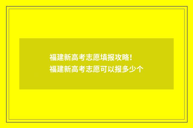 福建新高考志愿填报攻略！ 福建新高考志愿可以报多少个