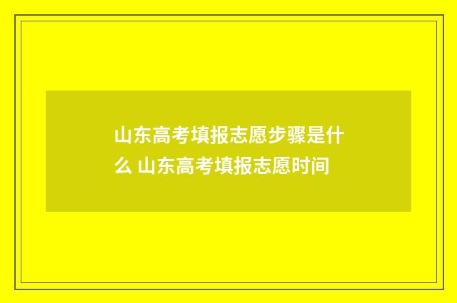 山东高考填报志愿步骤是什么 山东高考填报志愿时间