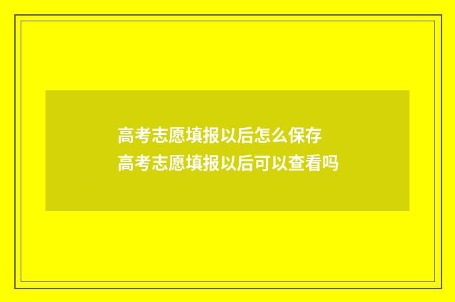 高考志愿填报以后怎么保存 高考志愿填报以后可以查看吗