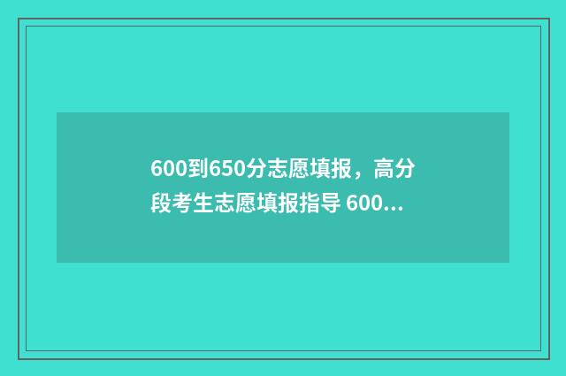 600到650分志愿填报，高分段考生志愿填报指导 600-620分报哪所学校