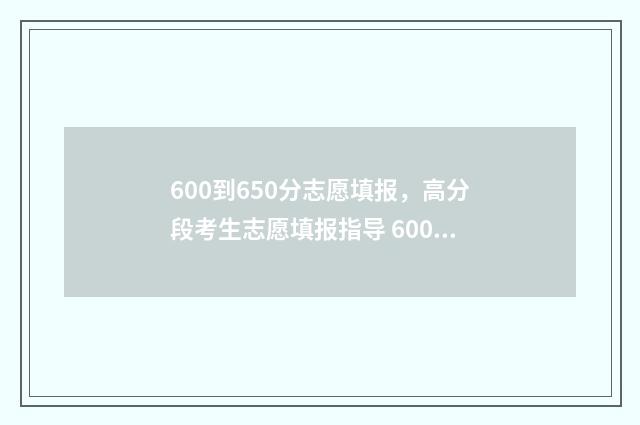 600到650分志愿填报，高分段考生志愿填报指导 600-620分报哪所学校
