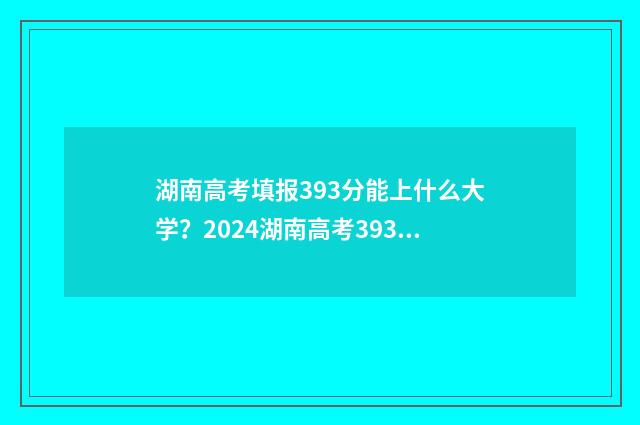 湖南高考填报393分能上什么大学？2024湖南高考393分大学推荐 湖南高考填报393怎么填
