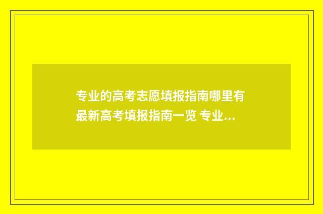 专业的高考志愿填报指南哪里有 最新高考填报指南一览 专业的高考志愿怎么填