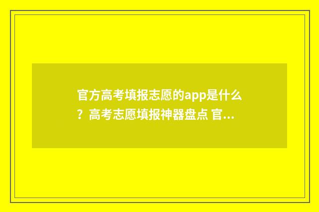 官方高考填报志愿的app是什么？高考志愿填报神器盘点 官方高考填报志愿平台