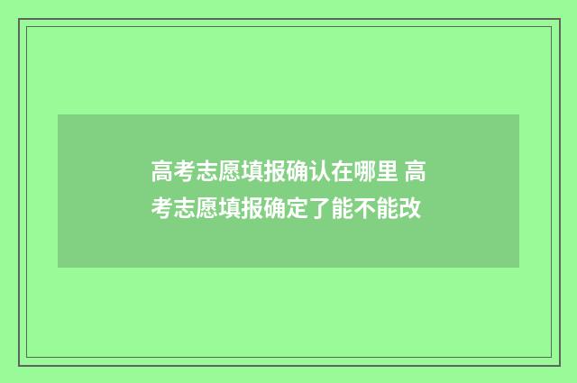 高考志愿填报确认在哪里 高考志愿填报确定了能不能改