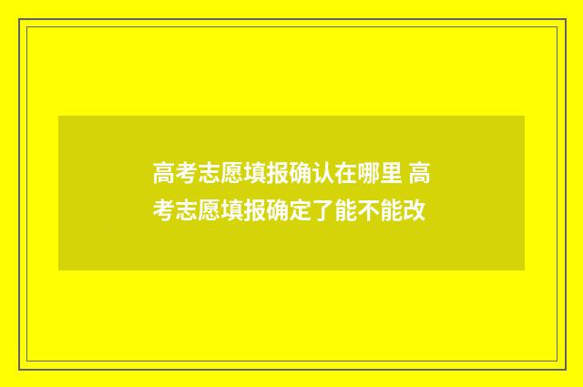 高考志愿填报确认在哪里 高考志愿填报确定了能不能改
