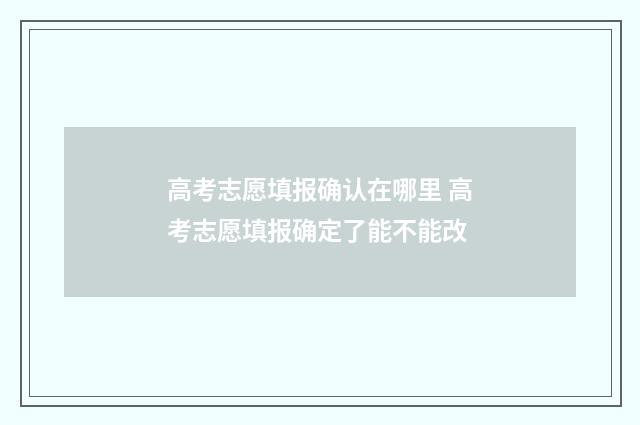 高考志愿填报确认在哪里 高考志愿填报确定了能不能改