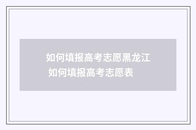 如何填报高考志愿黑龙江 如何填报高考志愿表