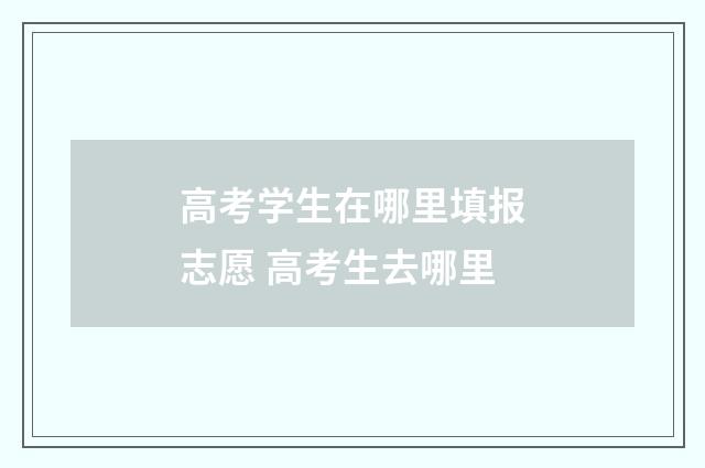 高考学生在哪里填报志愿 高考生去哪里