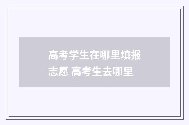 高考学生在哪里填报志愿 高考生去哪里