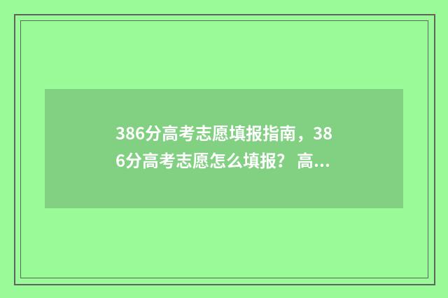 386分高考志愿填报指南，386分高考志愿怎么填报？ 高考386分读什么学校
