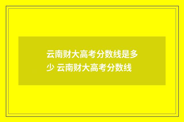 云南财大高考分数线是多少 云南财大高考分数线