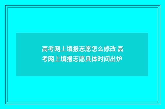高考网上填报志愿怎么修改 高考网上填报志愿具体时间出炉
