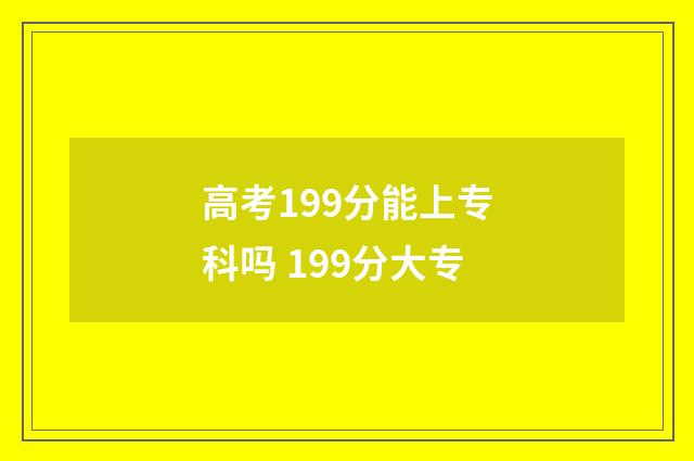 高考199分能上专科吗 199分大专
