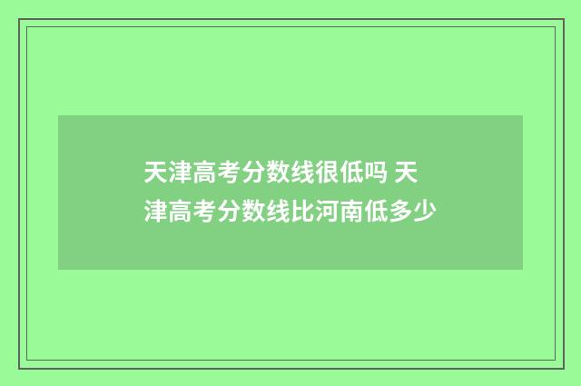 天津高考分数线很低吗 天津高考分数线比河南低多少