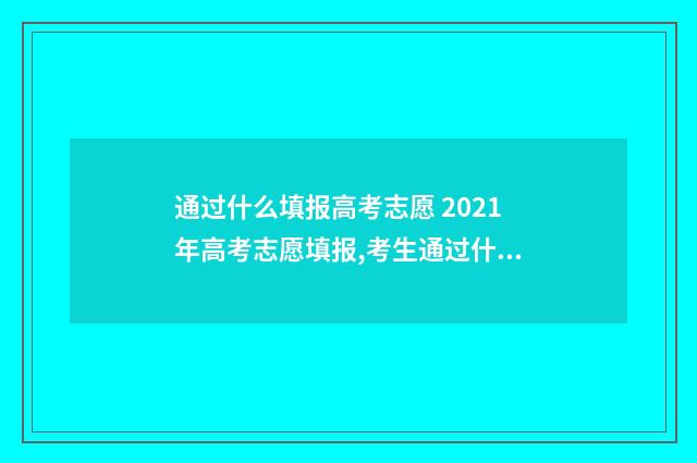 通过什么填报高考志愿 2021年高考志愿填报,考生通过什么渠道填报