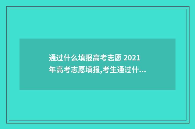 通过什么填报高考志愿 2021年高考志愿填报,考生通过什么渠道填报