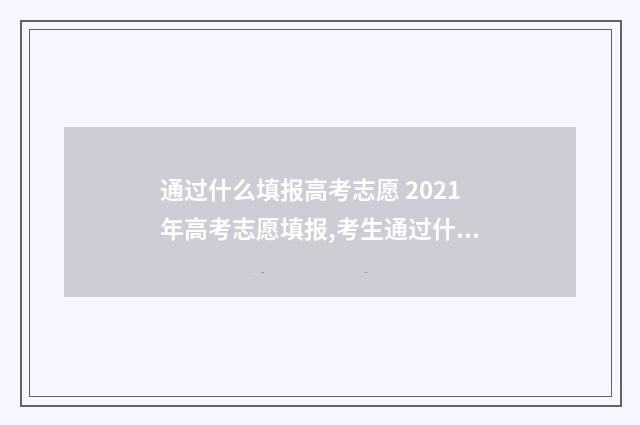通过什么填报高考志愿 2021年高考志愿填报,考生通过什么渠道填报