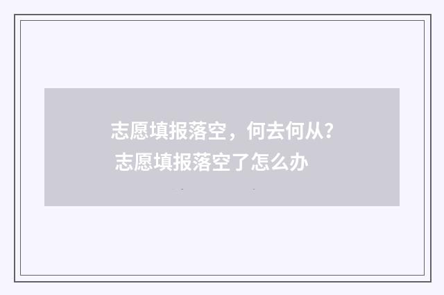 志愿填报落空，何去何从？ 志愿填报落空了怎么办