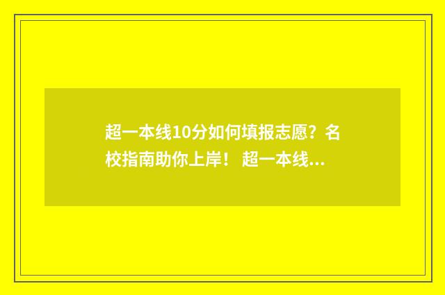 超一本线10分如何填报志愿？名校指南助你上岸！ 超一本线几十分成绩到底算怎么样