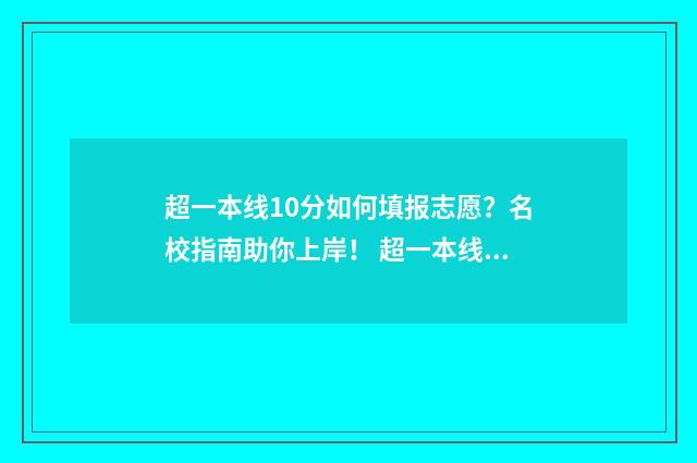 超一本线10分如何填报志愿？名校指南助你上岸！ 超一本线几十分成绩到底算怎么样