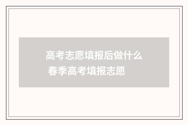 高考志愿填报后做什么 春季高考填报志愿
