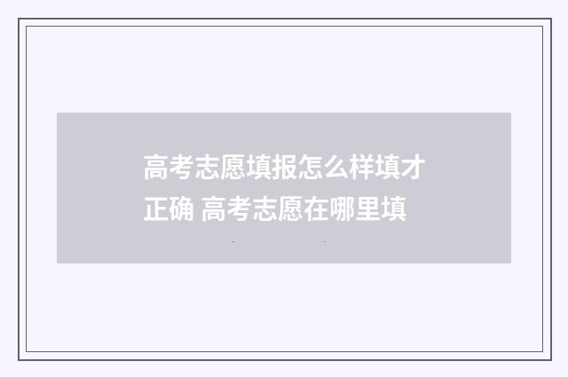 高考志愿填报怎么样填才正确 高考志愿在哪里填
