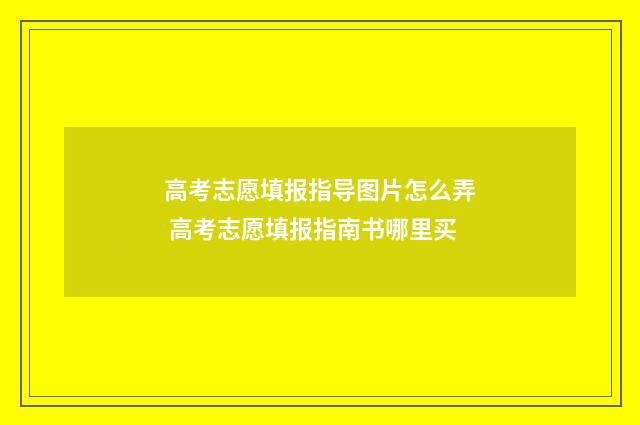 高考志愿填报指导图片怎么弄 高考志愿填报指南书哪里买