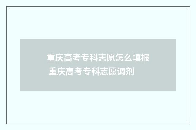 重庆高考专科志愿怎么填报 重庆高考专科志愿调剂