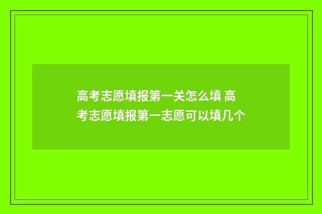 高考志愿填报第一关怎么填 高考志愿填报第一志愿可以填几个