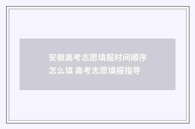 安徽高考志愿填报时间顺序怎么填 高考志愿填报指导